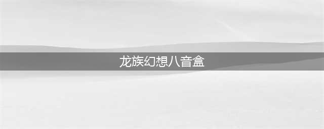 《龙族幻想》八音盒攻略 异闻完成方法(龙族幻想八音盒)