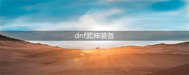 dnf110级武神装备选择推荐 dnf110武神装备搭配攻略(dnf武神装备)