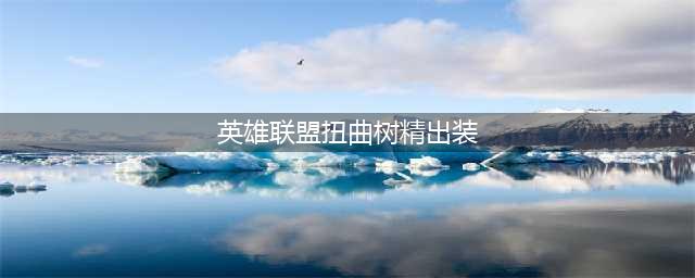lol11.17扭曲树精茂凯出装技巧攻略？(英雄联盟扭曲树精出装)