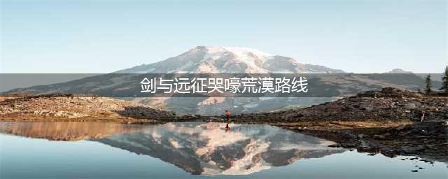《剑与远征》哭嚎荒漠路线怎么走 哭嚎荒漠路线走法推荐(剑与远征哭嚎荒漠路线)
