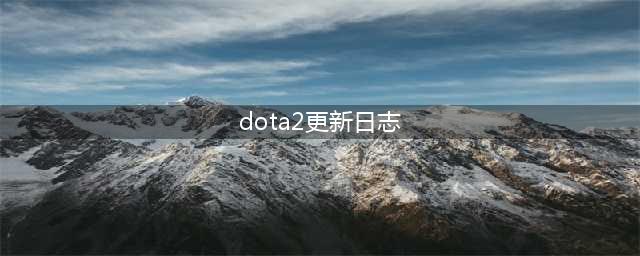 《dota2》7.31版本更新了什么 2月24日更新日志分享(dota2更新日志)