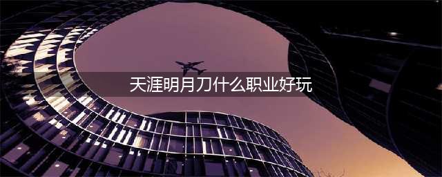 《天涯明月刀》端游什么职业好玩省钱 平民强势职业推荐(天涯明月刀什么职业好玩)