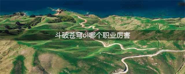 《斗破苍穹手游》具体一览 职业最强选择2021有哪些(斗破苍穹ol哪个职业厉害)