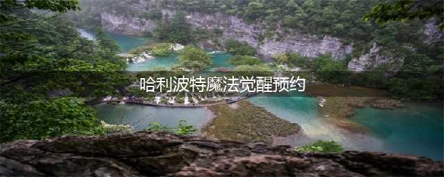 《哈利波特魔法觉醒》微信预约方法 微信如何预约(哈利波特魔法觉醒预约)