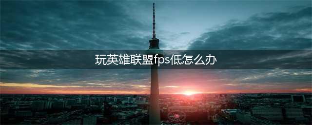 《LOL》fps很低怎么办 fps很低解决办法一览(玩英雄联盟fps低怎么办)