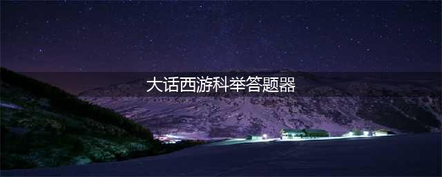 《大话西游热血版》科举答题器网页在线版 科举答答案大全(大话西游科举答题器)