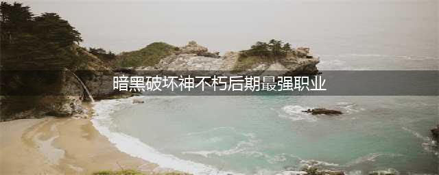 暗黑破坏神不朽后期最强职业是什么 后期最强职业推荐