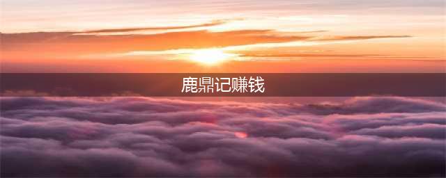 鹿鼎记快速赚钱教学 九大实用方式等你来选(鹿鼎记赚钱)