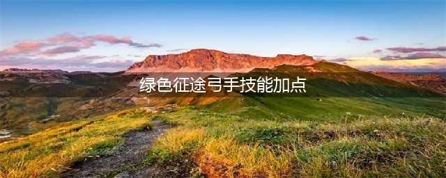 《绿色征途》弓手怎么加点 弓手技能加点推荐(绿色征途弓手技能加点)