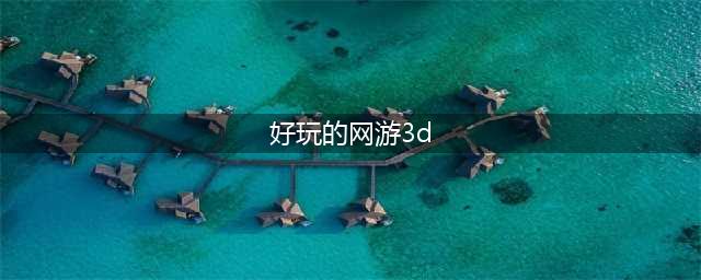 3d大型网络游戏大全 好玩的3d大型网络游戏排行榜(好玩的网游3d)