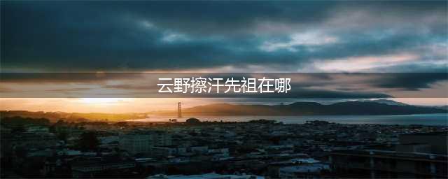 《光遇》云野擦汗先祖在哪 擦汗先祖兑换表2022