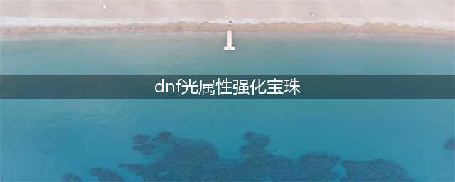 DNF2022年夏日宝珠属性详解(dnf光属性强化宝珠)
