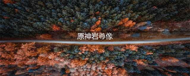 《原神》岩尊像在哪里 坐标位置一览(原神岩尊像)