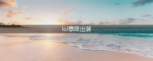《LOL》11.10泰隆怎么出装 11.10泰隆上分技巧教学(lol泰隆出装)