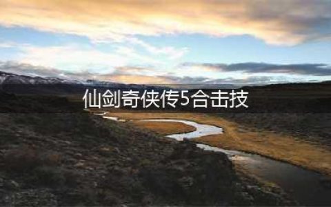 仙剑奇侠传5合击技使用方法和合击技触发条件一览(仙剑奇侠传5合击技)