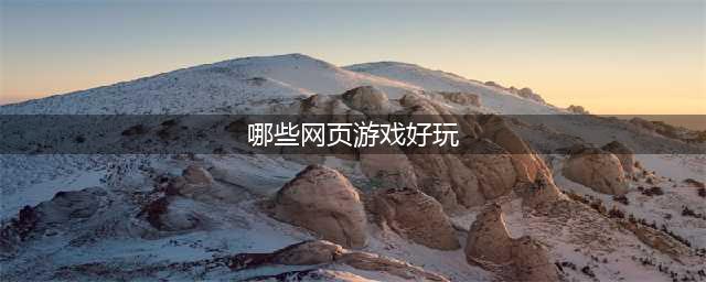 好玩的网页游戏排行榜前十名2021 好玩的网页游戏介绍(哪些网页游戏好玩)