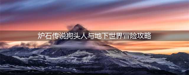 狗头人与地下世界冒险攻略 《炉石传说》狗头人冒险怎么玩(炉石传说狗头人与地下世界冒险攻略)