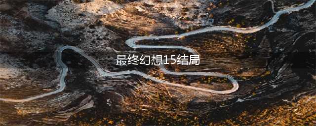 最终幻想15结局是什么 最终幻想15结局详情介绍