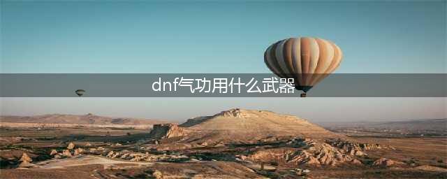 《dnf》气功师用什么武器 气功师武器推荐(dnf气功用什么武器)