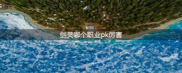 《剑灵》PVP玩什么职业好 2020PVP职业选择推荐(剑灵哪个职业pk厉害)