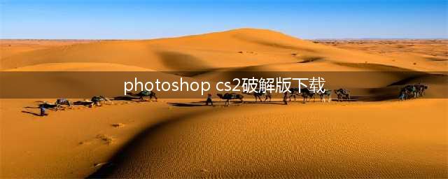 PS软件下载电脑版-PS软件免费下载(photoshop cs2破解版下载)