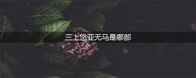 三上悠亚的新作品一部充满情感与惊喜的作品(三上悠亚无马是哪部)