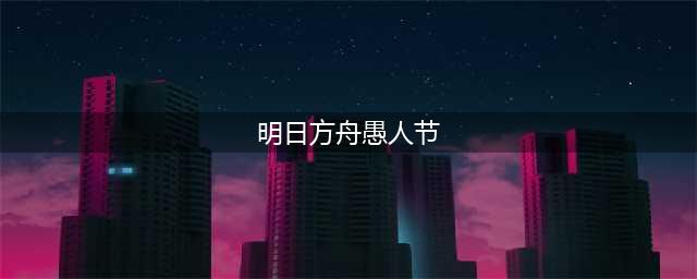明日方舟2023年愚人节活动攻略