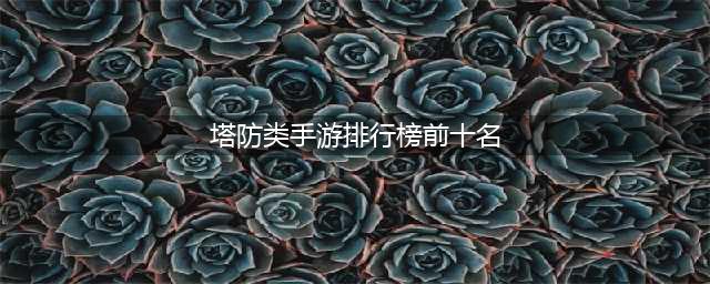 2021塔防手游排行榜 优秀的塔防手游推荐(塔防类手游排行榜前十名)
