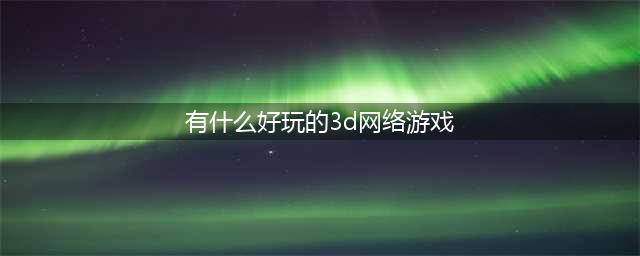 十大3d网游人气排行榜前十名2021 好玩的3d网游排行榜(有什么好玩的3d网络游戏)