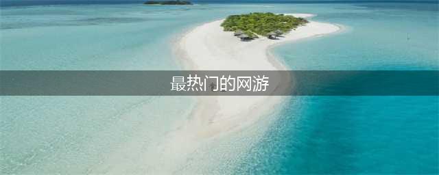 2022最热门手游网游排行榜推荐 热门手游网游排行榜前十名(最热门的网游)