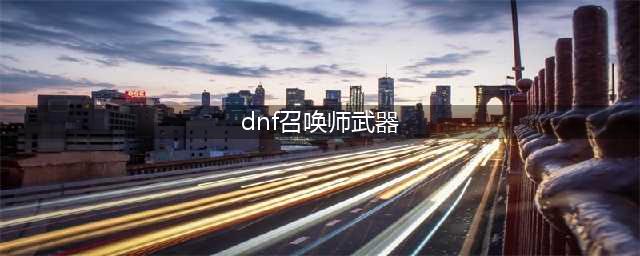 dnf召唤师武器怎么选择 召唤师武器选择攻略