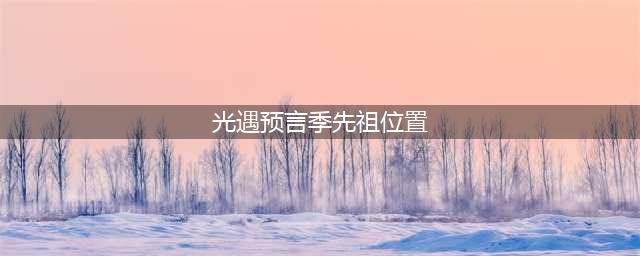 《光遇》预言季先祖位置在哪 预言季先祖位置分享