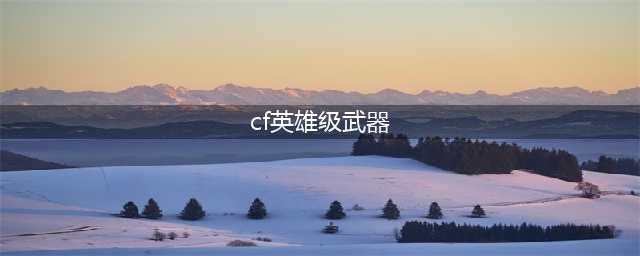 《CF》英雄级武器升级系统介绍 英雄级武器升级系统分析(cf英雄级武器)