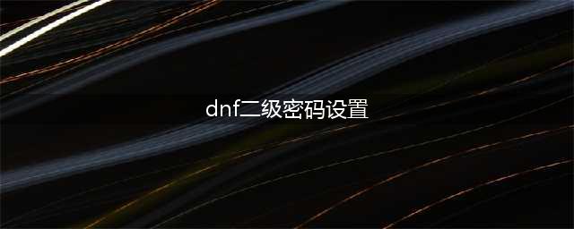 dnf二级密码设置不了怎么办-二级密码设置方法(dnf二级密码设置)