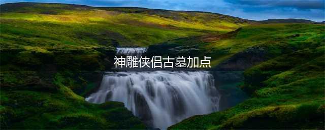 《神雕侠侣2》手游古墓天赋怎么加点 天赋加点攻略(神雕侠侣古墓加点)