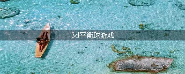 3d平衡球游戏手机版下载 好玩的3D平衡球游戏推荐(3d平衡球游戏)