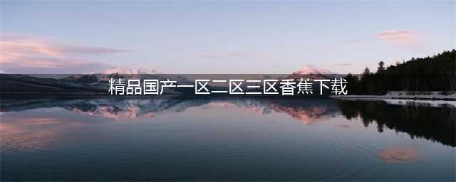 SCI一区二区三区四区的区别(精品国产一区二区三区香蕉下载)