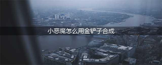 云顶之弈小恶魔怎么合成 反曲弓加铲子(小恶魔怎么用金铲子合成)
