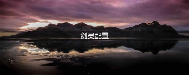 剑灵对电脑内存要求多少 剑灵配置要求2022推荐(剑灵配置)