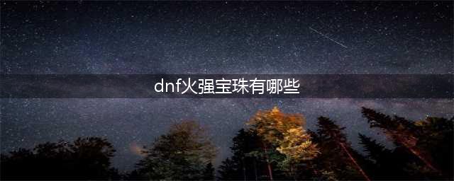 dnf火属性强化宝珠有哪些 火属性强化宝珠详细介绍(dnf火强宝珠有哪些)