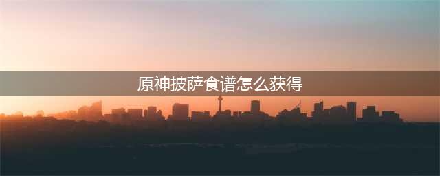 原神中披萨料理怎么获得