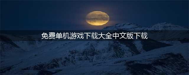 单机游戏下载大全中文版下载免费2022 单机游戏下载排行(免费单机游戏下载大全中文版下载)