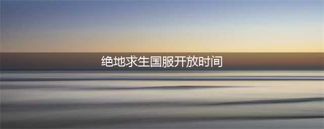 《绝地求生》国服什么时候上线 国服正式开放时间(绝地求生国服开放时间)