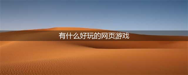 好玩的网页游戏排行榜前十名2021 好玩的网页游戏介绍(有什么好玩的网页游戏)