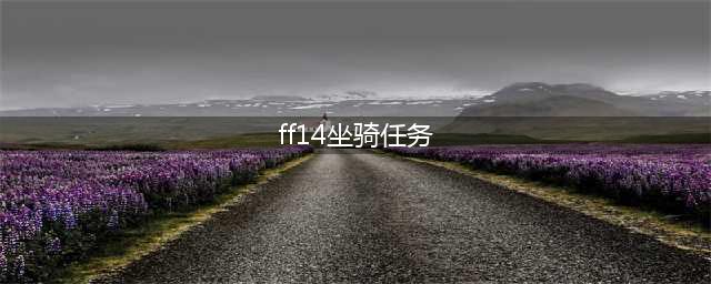 《ff14》坐骑任务攻略 任务在哪里领(ff14坐骑任务)