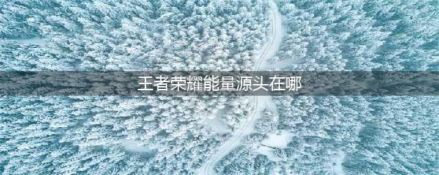 《王者荣耀》能量源头在哪 能量源头答案分享
