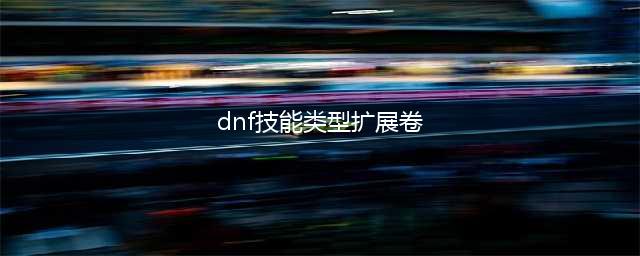 《dnf》技能类型扩展券是什么 能类型扩展券作用介绍(dnf技能类型扩展卷)