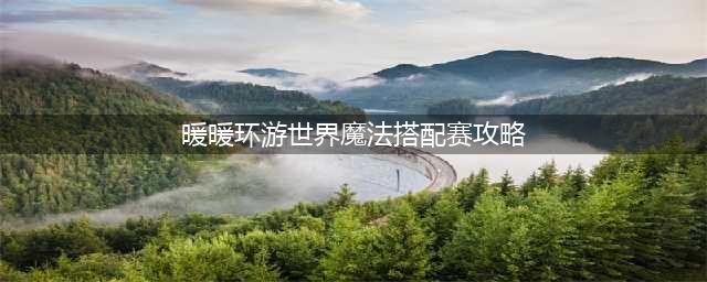 《暖暖环游世界》魔法搭配赛攻略大全 魔法搭配赛高分搭配(暖暖环游世界魔法搭配赛攻略)