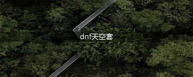 dnf天空套1到12套外观图片一览(dnf天空套)