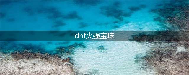 dnf火属性强化宝珠有哪些 火属性强化宝珠详细介绍(dnf火强宝珠)